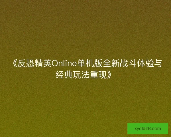 《反恐精英Online单机版全新战斗体验与经典玩法重现》