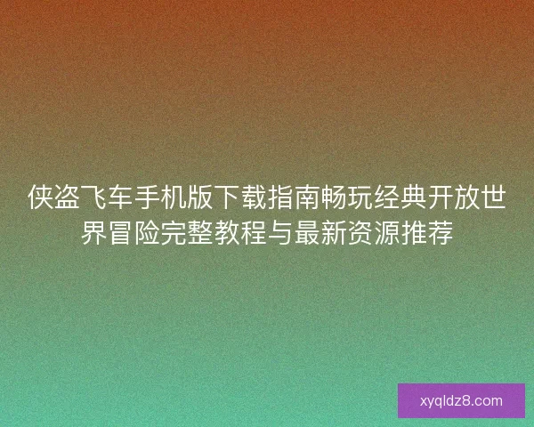 侠盗飞车手机版下载指南畅玩经典开放世界冒险完整教程与最新资源推荐