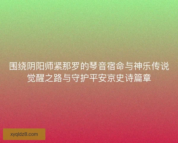 围绕阴阳师紧那罗的琴音宿命与神乐传说觉醒之路与守护平安京史诗篇章
