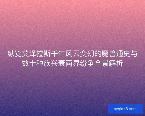 纵览艾泽拉斯千年风云变幻的魔兽通史与数十种族兴衰两界纷争全景解析