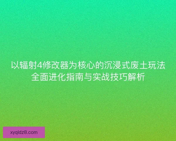 以辐射4修改器为核心的沉浸式废土玩法全面进化指南与实战技巧解析