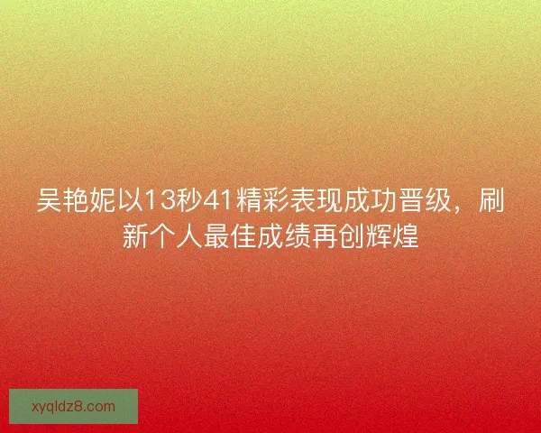 吴艳妮以13秒41精彩表现成功晋级，刷新个人最佳成绩再创辉煌