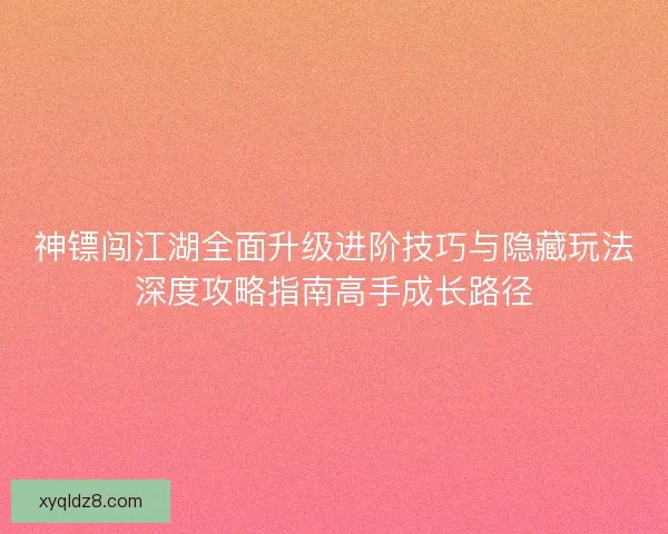 神镖闯江湖全面升级进阶技巧与隐藏玩法深度攻略指南高手成长路径