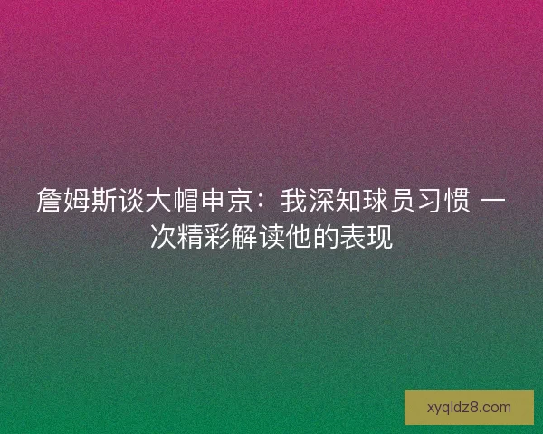 詹姆斯谈大帽申京：我深知球员习惯 一次精彩解读他的表现