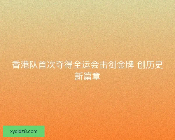 香港队首次夺得全运会击剑金牌 创历史新篇章