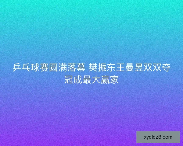 乒乓球赛圆满落幕 樊振东王曼昱双双夺冠成最大赢家