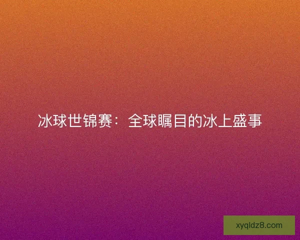 冰球世锦赛：全球瞩目的冰上盛事