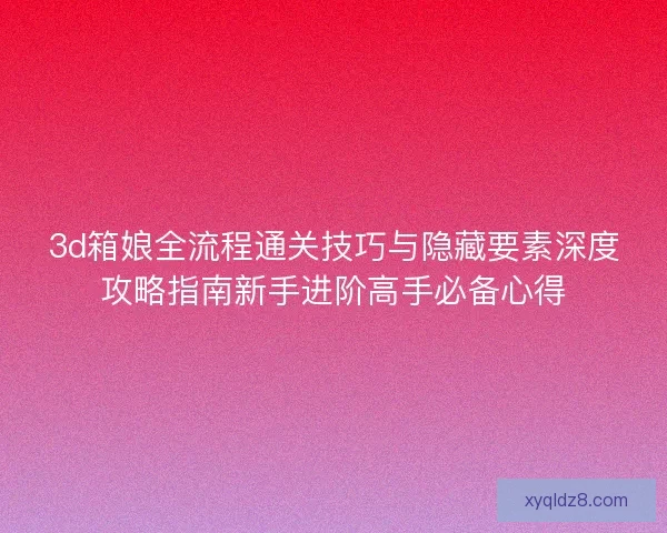3d箱娘全流程通关技巧与隐藏要素深度攻略指南新手进阶高手必备心得