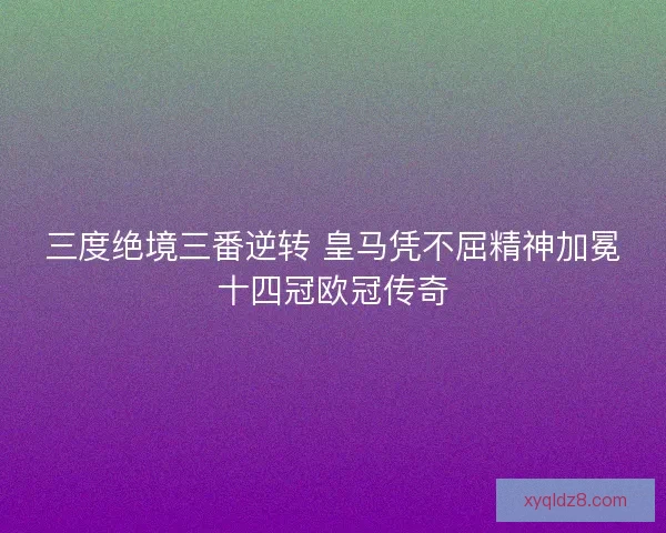 三度绝境三番逆转 皇马凭不屈精神加冕十四冠欧冠传奇