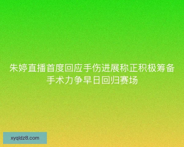 朱婷直播首度回应手伤进展称正积极筹备手术力争早日回归赛场 朱婷直播首度回应手伤进展称正积极筹备手术力争早日回归赛场
