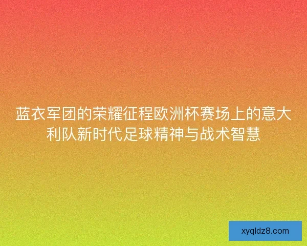 蓝衣军团的荣耀征程欧洲杯赛场上的意大利队新时代足球精神与战术智慧 蓝衣军团的荣耀征程欧洲杯赛场上的意大利队新时代足球精神与战术智慧