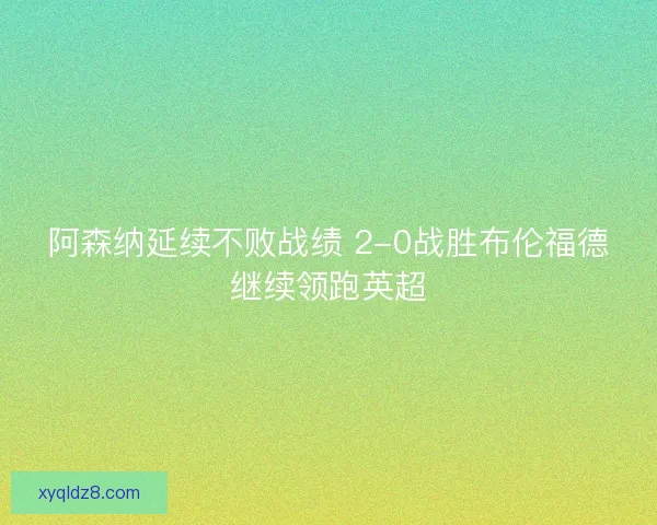 阿森纳延续不败战绩 2-0战胜布伦福德继续领跑英超