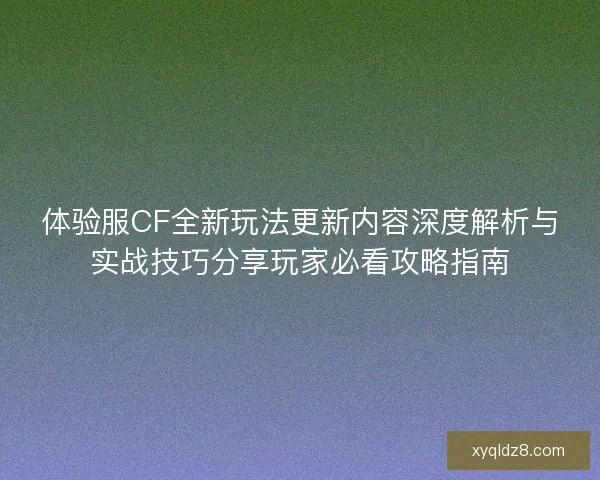 体验服CF全新玩法更新内容深度解析与实战技巧分享玩家必看攻略指南