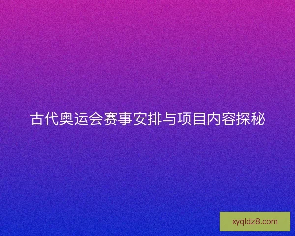 古代奥运会赛事安排与项目内容探秘