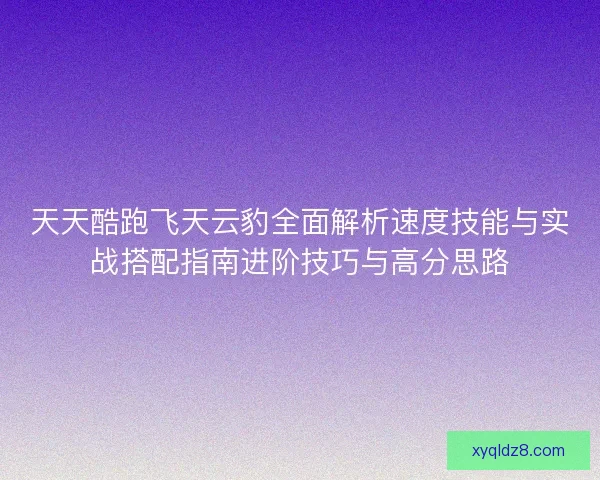 天天酷跑飞天云豹全面解析速度技能与实战搭配指南进阶技巧与高分思路