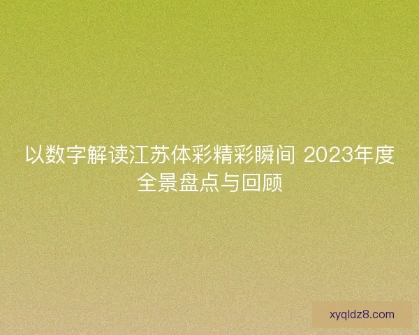 以数字解读江苏体彩精彩瞬间 2023年度全景盘点与回顾 以数字解读江苏体彩精彩瞬间 2023年度全景盘点与回顾