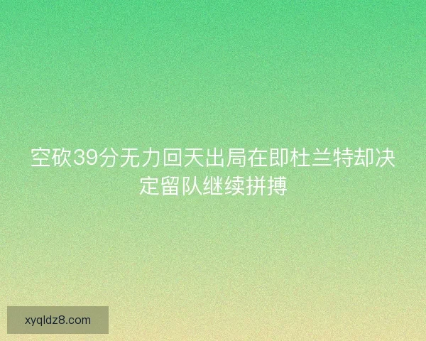 空砍39分无力回天出局在即杜兰特却决定留队继续拼搏