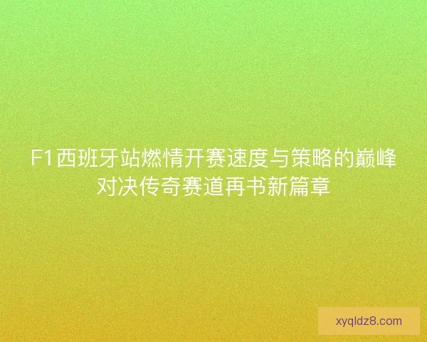 F1西班牙站燃情开赛速度与策略的巅峰对决传奇赛道再书新篇章