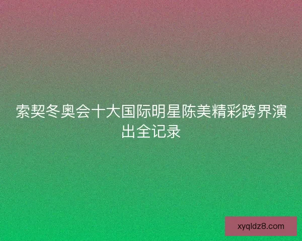 索契冬奥会十大国际明星陈美精彩跨界演出全记录 索契冬奥会十大国际明星陈美精彩跨界演出全记录