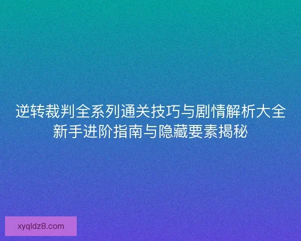 逆转裁判全系列通关技巧与剧情解析大全新手进阶指南与隐藏要素揭秘