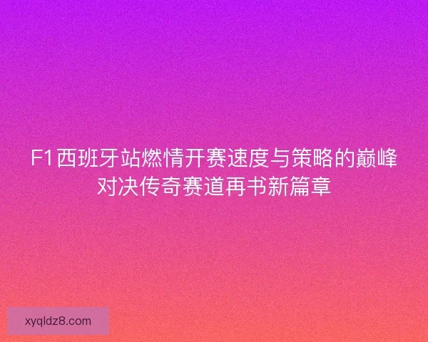 F1西班牙站燃情开赛速度与策略的巅峰对决传奇赛道再书新篇章 F1西班牙站燃情开赛速度与策略的巅峰对决传奇赛道再书新篇章