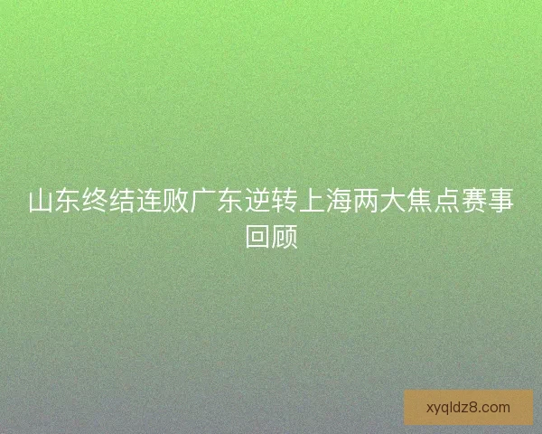 山东终结连败广东逆转上海两大焦点赛事回顾