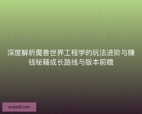 深度解析魔兽世界工程学的玩法进阶与赚钱秘籍成长路线与版本前瞻 深度解析魔兽世界工程学的玩法进阶与赚钱秘籍成长路线与版本前瞻