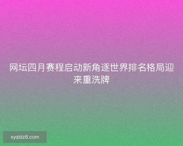 网坛四月赛程启动新角逐世界排名格局迎来重洗牌
