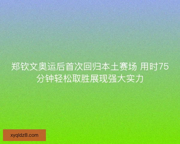 郑钦文奥运后首次回归本土赛场 用时75分钟轻松取胜展现强大实力 郑钦文奥运后首次回归本土赛场 用时75分钟轻松取胜展现强大实力