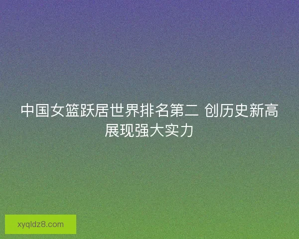 中国女篮跃居世界排名第二 创历史新高展现强大实力