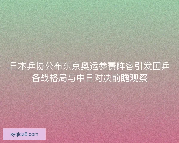 日本乒协公布东京奥运参赛阵容引发国乒备战格局与中日对决前瞻观察 日本乒协公布东京奥运参赛阵容引发国乒备战格局与中日对决前瞻观察