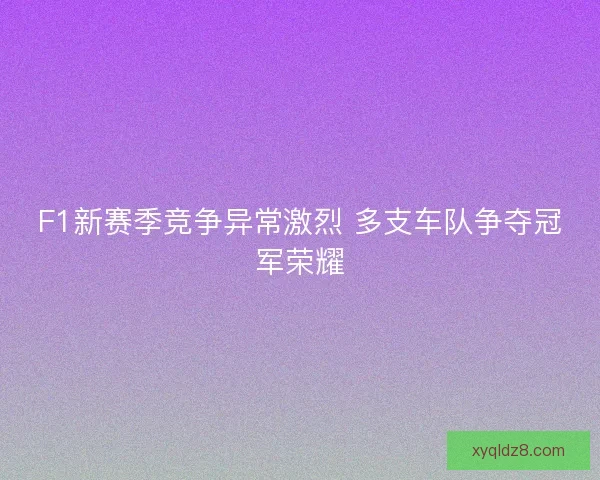 F1新赛季竞争异常激烈 多支车队争夺冠军荣耀