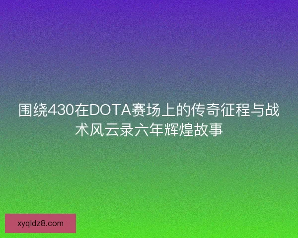 围绕430在DOTA赛场上的传奇征程与战术风云录六年辉煌故事