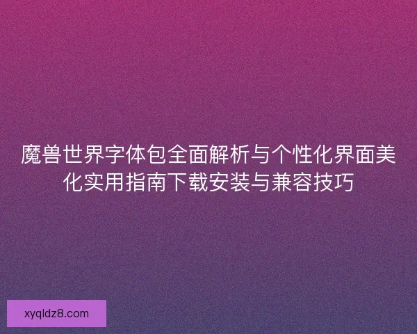 魔兽世界字体包全面解析与个性化界面美化实用指南下载安装与兼容技巧