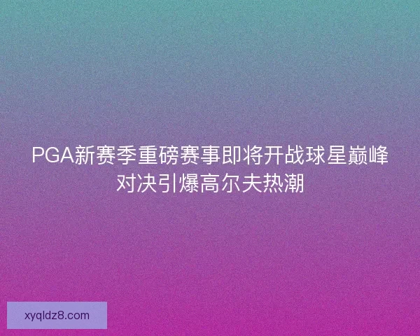 PGA新赛季重磅赛事即将开战球星巅峰对决引爆高尔夫热潮 PGA新赛季重磅赛事即将开战球星巅峰对决引爆高尔夫热潮