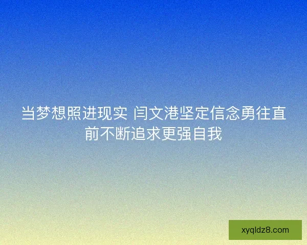 当梦想照进现实 闫文港坚定信念勇往直前不断追求更强自我 当梦想照进现实 闫文港坚定信念勇往直前不断追求更强自我